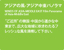 アジアの風-中東パノラマ／“ご近所”の韓国・中国から遥かな中東まで、広大な地域に吹きわたるフレッシュな風を満喫して下さい。