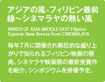 アジアの風-フィリピン最前線～シネマラヤの熱い風／毎年７月に開催され熱狂的な盛り上がりで知られるフィリピン映画の祭典、シネマラヤ映画祭の最新受賞作を紹介。シンポジウムを併催予定。