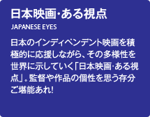 日本映画・ある視点／日本のインディペンデント映画を積極的に応援しながら、その多様性を世界に示していく「日本映画・ある視点」。監督や作品の個性を思う存分ご堪能あれ！