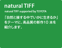 natural TIFF supported by TOYOTA／「自然と接する中でいかに生きるか」をテーマに、高品質の新作10 本を紹介します。