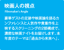 映画人の視点／豪華ゲストの足跡や映画論を語るカンファレンスと人気作や貴重作を上映するスクリーニングの2部校正で、濃密な映画ナイトをお届けします。本年度のテーマは「過去から未来へ」。