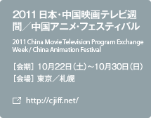 2011 日本･中国映画テレビ週間／中国アニメ・フェスティバル ［会期］１0月22日（土）～10月30日（日） ［会場］東京／札幌