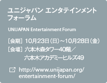 ユニジャパン エンタテインメントフォーラム ［会期］10月23日（日）～10月28日（金） ［会場］六本木森タワー40階／六本木アカデミーヒルズ49