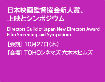 日本映画監督協会新人賞、上映とシンポジウム［会期］10月27日（木） ［会場］TOHOシネマズ 六本木ヒルズ