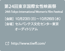 第24回東京国際女性映画祭 ［会期］110月23日（日）～10月26日（水）0月30日（土） ［会場］セルバンテス文化センター東京　オーディトリアム