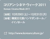 コリアン・シネマ・ウィーク 2011 ［会期］10月29日（土）～10月31日（月） ［会場］韓国文化院ハンマダンホール／イイノホール