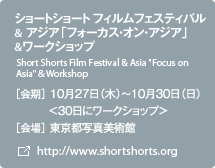 ショートショート フィルムフェスティバル ＆ アジア　「フォーカス・オン・アジア」＆ワークショップ ［会期］10月27日（木）～10月30日（日）
＜30日にワークショップ＞［会場］東京都写真美術館